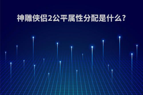 神雕侠侣2公平属性分配是什么?