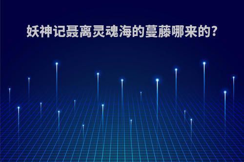 妖神记聂离灵魂海的蔓藤哪来的?