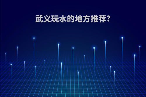 武义玩水的地方推荐?