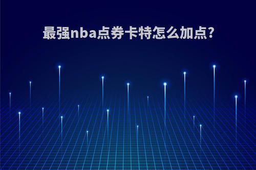 最强nba点券卡特怎么加点?
