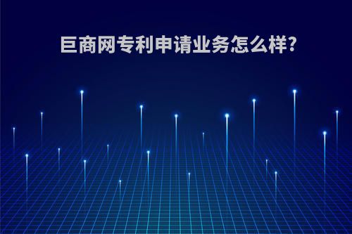 巨商网专利申请业务怎么样?