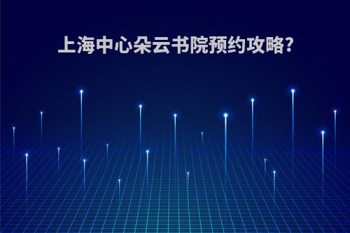 上海中心朵云书院预约攻略?