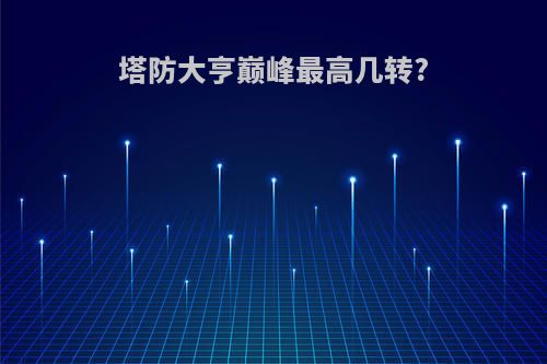 塔防大亨巅峰最高几转?