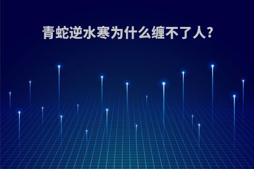 青蛇逆水寒为什么缠不了人?