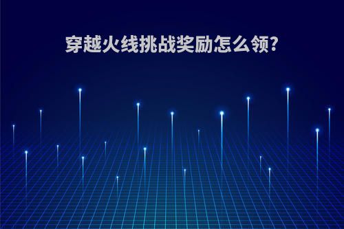 穿越火线挑战奖励怎么领?