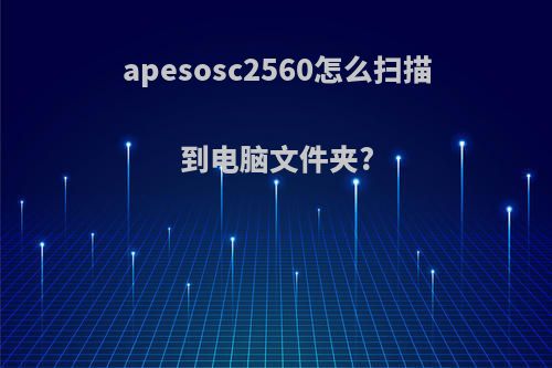 apesosc2560怎么扫描到电脑文件夹?