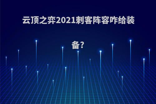 云顶之弈2021刺客阵容咋给装备?