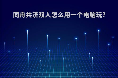 同舟共济双人怎么用一个电脑玩?