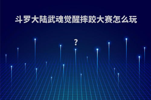 斗罗大陆武魂觉醒摔跤大赛怎么玩?