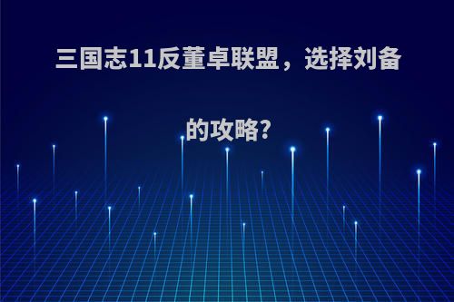 三国志11反董卓联盟，选择刘备的攻略?
