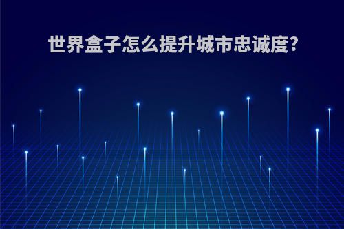 世界盒子怎么提升城市忠诚度?