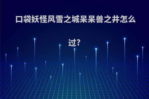 口袋妖怪风雪之城呆呆兽之井怎么过?