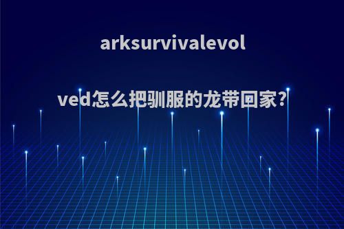 arksurvivalevolved怎么把驯服的龙带回家?