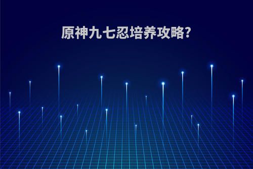 原神九七忍培养攻略?