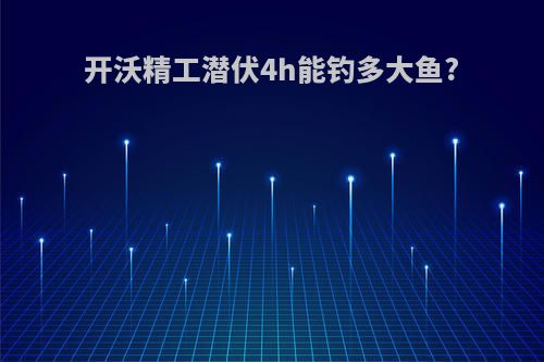 开沃精工潜伏4h能钓多大鱼?