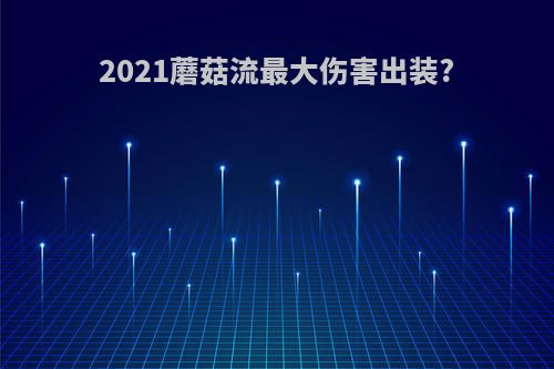 2021蘑菇流最大伤害出装?