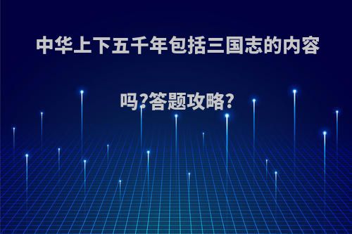 中华上下五千年包括三国志的内容吗?答题攻略?