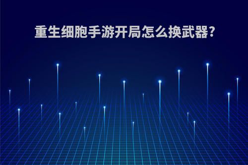 重生细胞手游开局怎么换武器?