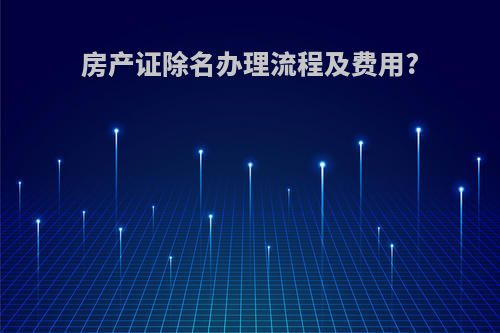 房产证除名办理流程及费用?