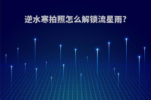 逆水寒拍照怎么解锁流星雨?