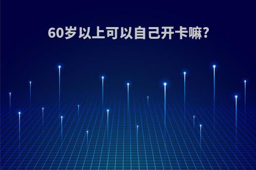 60岁以上可以自己开卡嘛?