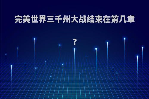 完美世界三千州大战结束在第几章?