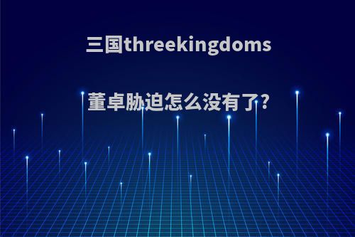 三国threekingdoms董卓胁迫怎么没有了?