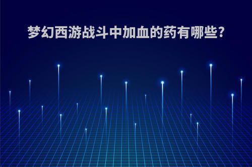 梦幻西游战斗中加血的药有哪些?