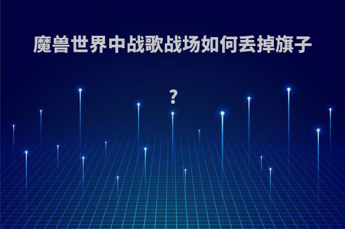 魔兽世界中战歌战场如何丢掉旗子?
