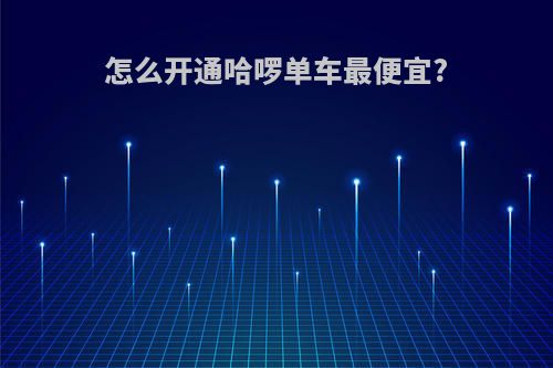 怎么开通哈啰单车最便宜?