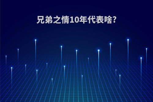 兄弟之情10年代表啥?