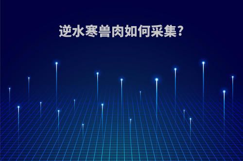 逆水寒兽肉如何采集?