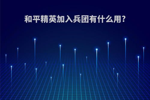 和平精英加入兵团有什么用?