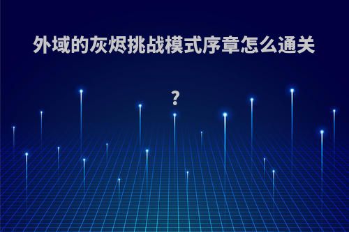 外域的灰烬挑战模式序章怎么通关?