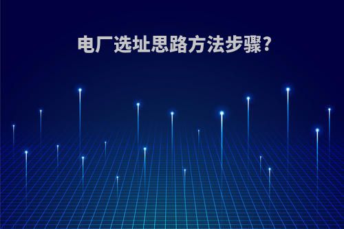 电厂选址思路方法步骤?