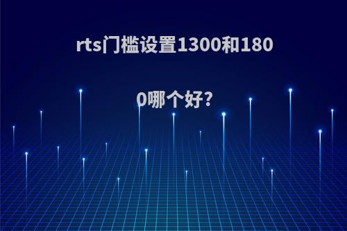 rts门槛设置1300和1800哪个好?