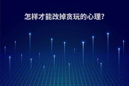怎样才能改掉贪玩的心理?