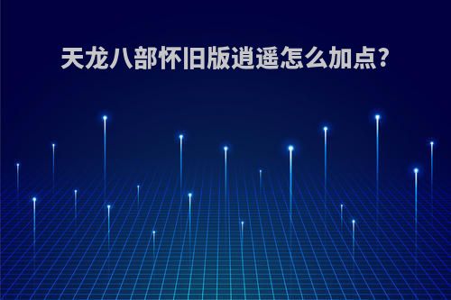 天龙八部怀旧版逍遥怎么加点?