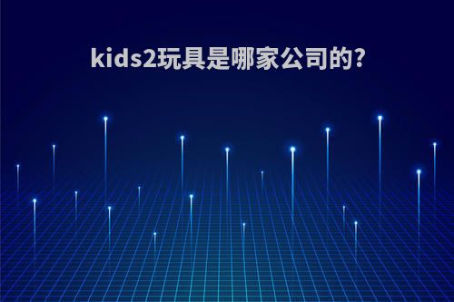kids2玩具是哪家公司的?