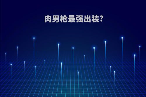 肉男枪最强出装?