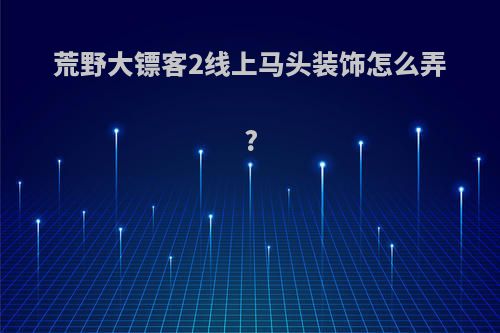 荒野大镖客2线上马头装饰怎么弄?