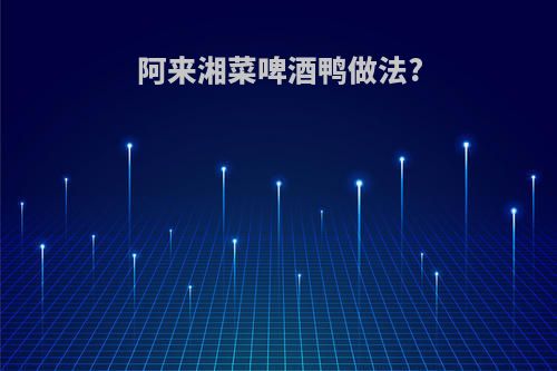 阿来湘菜啤酒鸭做法?