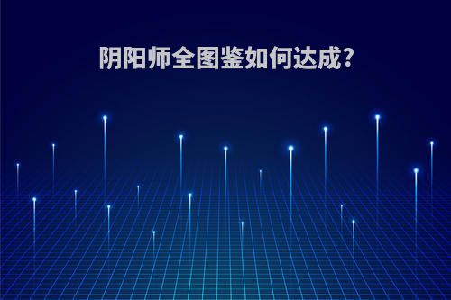 阴阳师全图鉴如何达成?