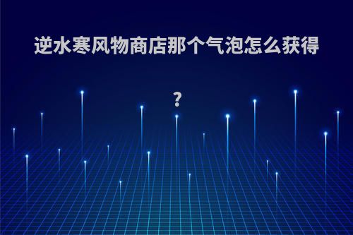 逆水寒风物商店那个气泡怎么获得?