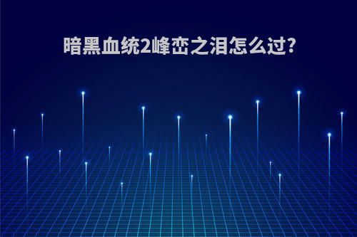暗黑血统2峰峦之泪怎么过?
