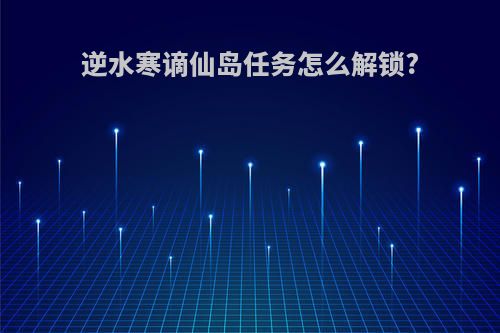 逆水寒谪仙岛任务怎么解锁?