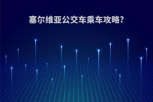 塞尔维亚公交车乘车攻略?
