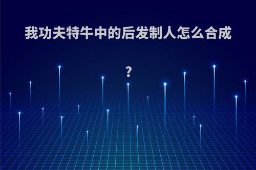 我功夫特牛中的后发制人怎么合成?