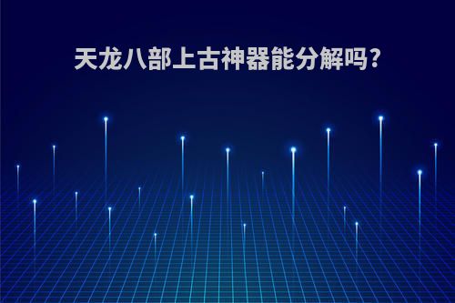 天龙八部上古神器能分解吗?