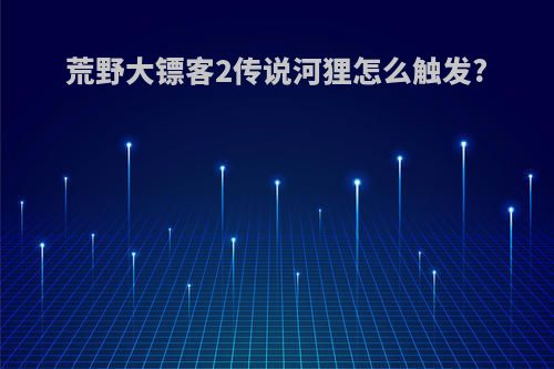 荒野大镖客2传说河狸怎么触发?
